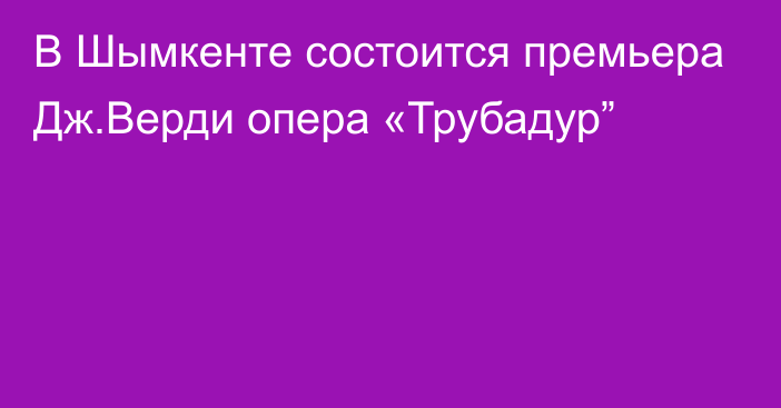 В Шымкенте состоится премьера Дж.Верди опера «Трубадур”