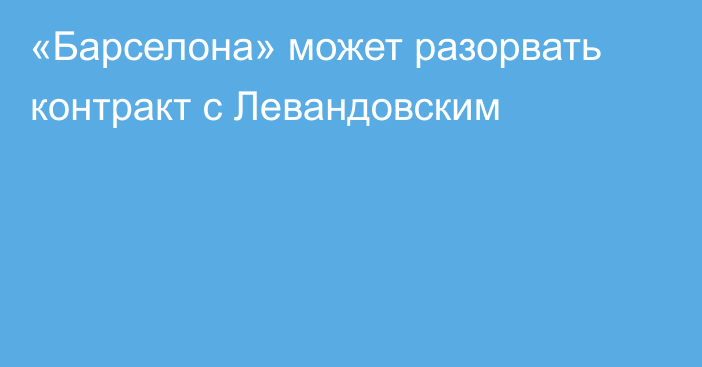 «Барселона» может разорвать контракт с Левандовским