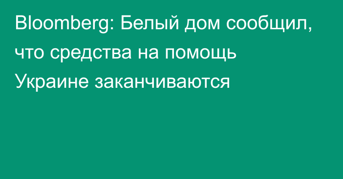 Bloomberg: Белый дом сообщил, что средства на помощь Украине заканчиваются