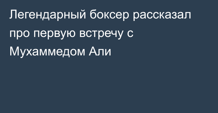 Легендарный боксер рассказал про первую встречу с Мухаммедом Али