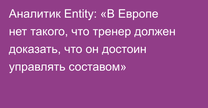 Аналитик Entity: «В Европе нет такого, что тренер должен доказать, что он достоин управлять составом»