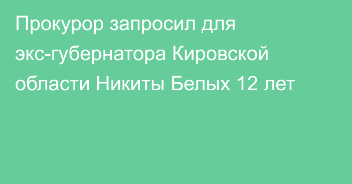 Прокурор запросил для экс-губернатора Кировской области Никиты Белых 12 лет