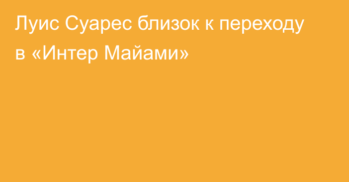 Луис Суарес близок к переходу в «Интер Майами»