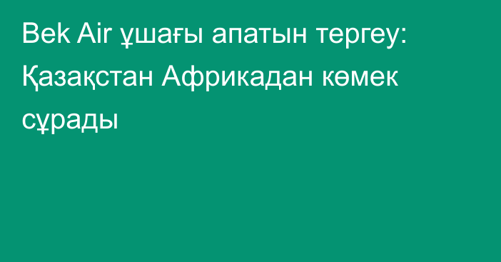 Bek Air ұшағы апатын тергеу: Қазақстан Африкадан көмек сұрады