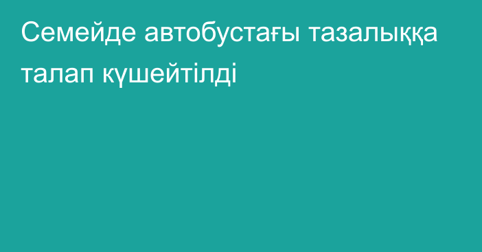 Семейде автобустағы тазалыққа талап күшейтілді