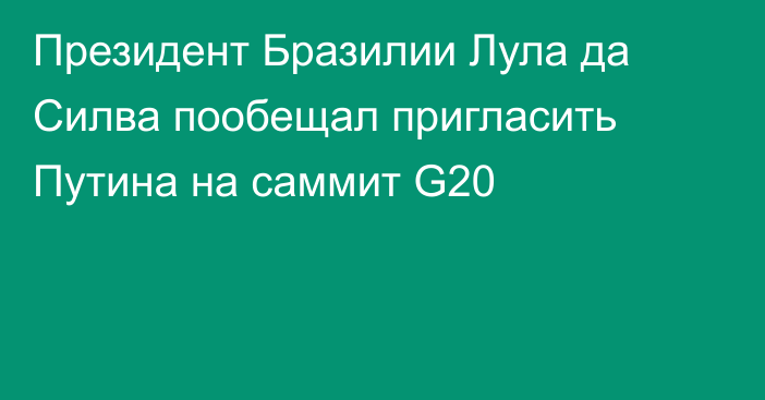 Президент Бразилии Лула да Силва пообещал пригласить Путина на саммит G20