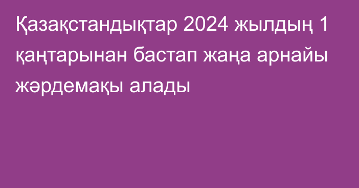 Қазақстандықтар 2024 жылдың 1 қаңтарынан бастап жаңа арнайы жәрдемақы алады