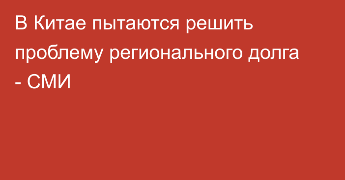 В Китае пытаются решить проблему регионального долга - СМИ