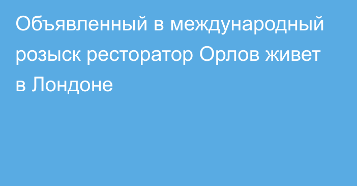 Объявленный в международный розыск ресторатор Орлов живет в Лондоне