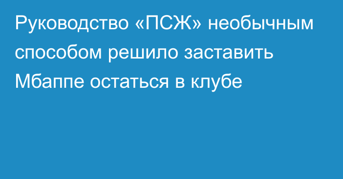 Руководство «ПСЖ» необычным способом решило заставить Мбаппе остаться в клубе