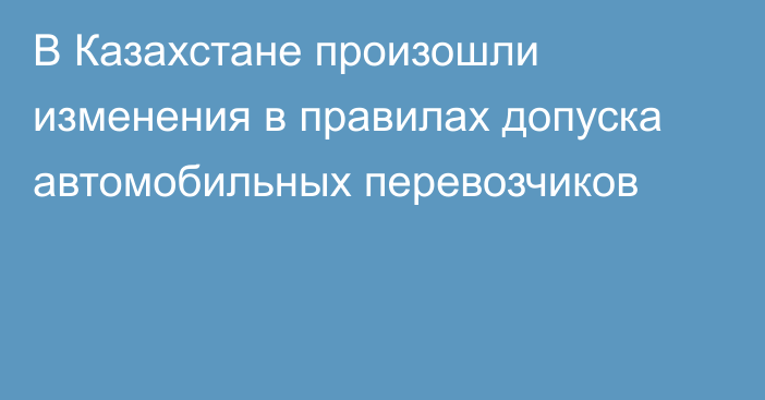 В Казахстане произошли изменения в правилах допуска автомобильных перевозчиков