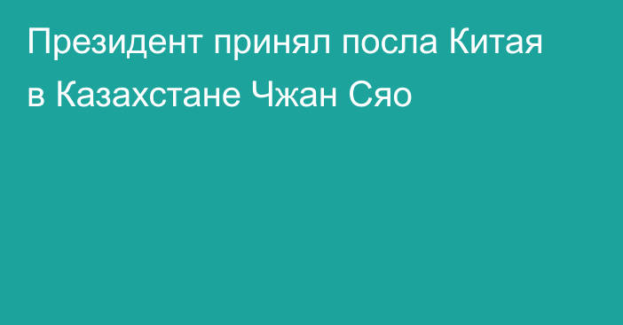 Президент принял посла Китая в Казахстане Чжан Сяо