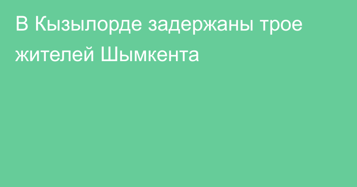 В Кызылорде задержаны трое жителей Шымкента