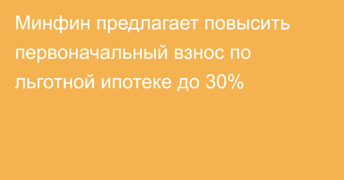 Минфин предлагает повысить первоначальный взнос по льготной ипотеке до 30%