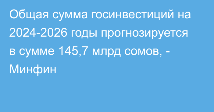 Общая сумма госинвестиций на 2024-2026 годы прогнозируется в сумме 145,7 млрд сомов, - Минфин