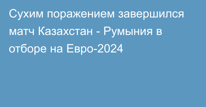 Сухим поражением завершился матч Казахстан - Румыния в отборе на Евро-2024