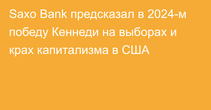 Saxo Bank предсказал в 2024-м победу Кеннеди на выборах и крах капитализма в США