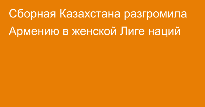 Сборная Казахстана разгромила Армению в женской Лиге наций