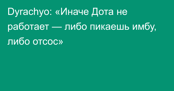 Dyrachyo: «Иначе Дота не работает — либо пикаешь имбу, либо отсос»