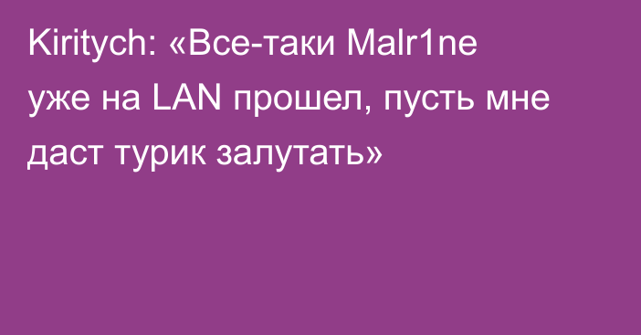 Kiritych: «Все-таки Malr1ne уже на LAN прошел, пусть мне даст турик залутать»