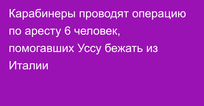 Карабинеры проводят операцию по аресту 6 человек, помогавших Уссу бежать из Италии