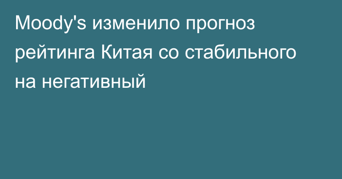 Moody's изменило прогноз рейтинга Китая со стабильного на негативный