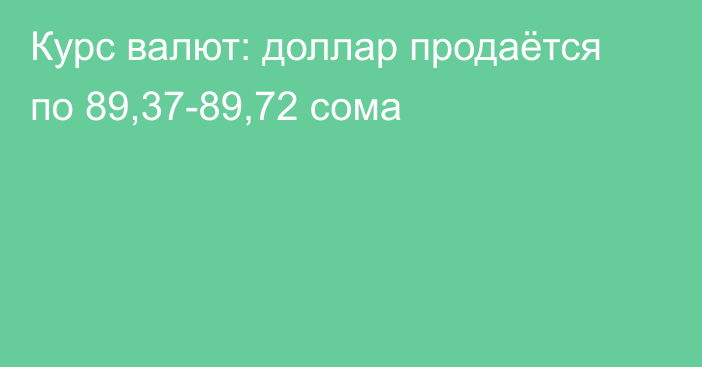 Курс валют: доллар продаётся по 89,37-89,72 сома