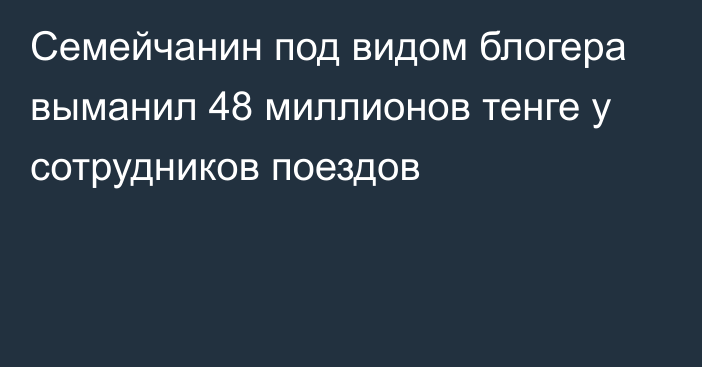 Семейчанин под видом блогера выманил 48 миллионов тенге у сотрудников поездов