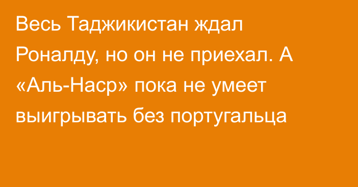 Весь Таджикистан ждал Роналду, но он не приехал. А «Аль-Наср» пока не умеет выигрывать без португальца