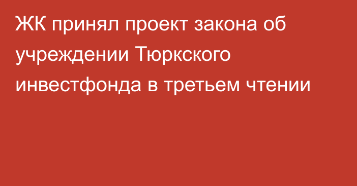 ЖК принял проект закона об учреждении Тюркского инвестфонда в третьем чтении