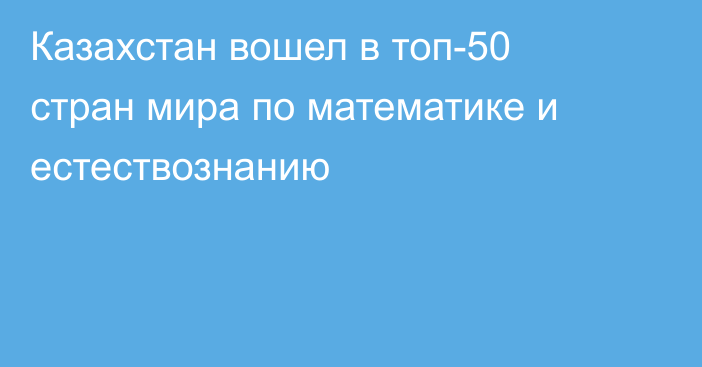 Казахстан вошел в топ-50 стран мира по математике и естествознанию