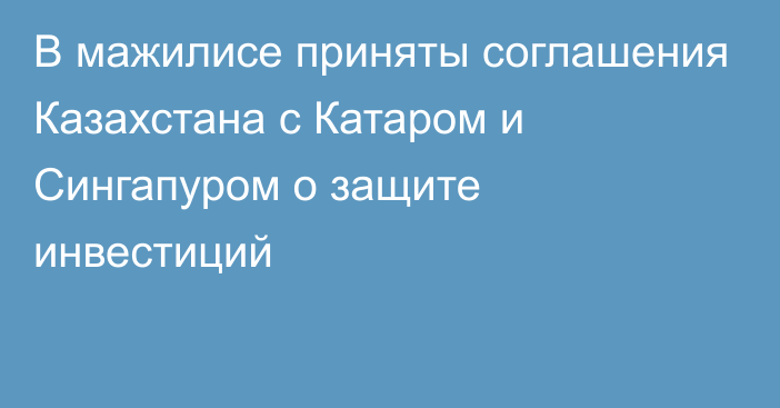 В мажилисе приняты соглашения  Казахстана с Катаром и Сингапуром о защите инвестиций