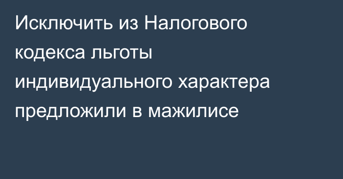 Исключить из Налогового кодекса льготы индивидуального характера предложили в мажилисе