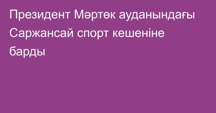 Президент Мәртөк ауданындағы Саржансай cпорт кешеніне барды