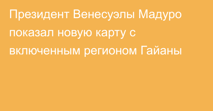 Президент Венесуэлы Мадуро показал новую карту с включенным регионом Гайаны