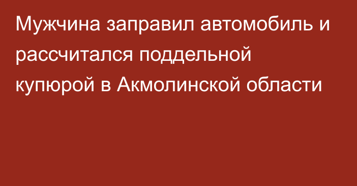 Мужчина заправил автомобиль и рассчитался поддельной купюрой в Акмолинской области