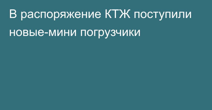 В распоряжение КТЖ поступили новые-мини погрузчики