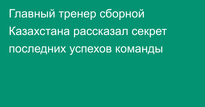 Главный тренер сборной Казахстана рассказал секрет последних успехов команды