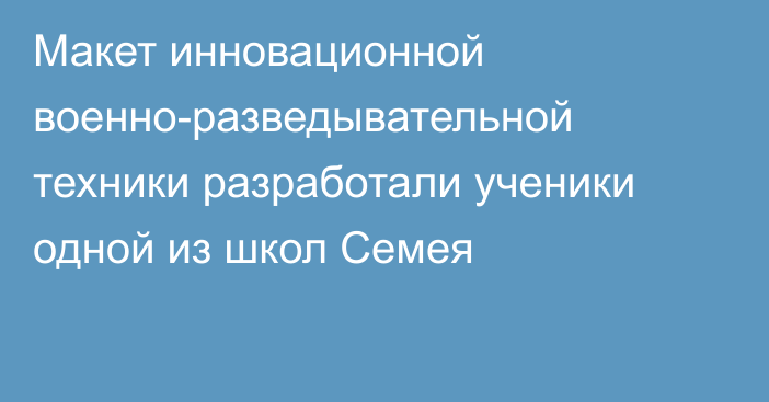 Макет инновационной военно-разведывательной техники разработали ученики одной из школ Семея