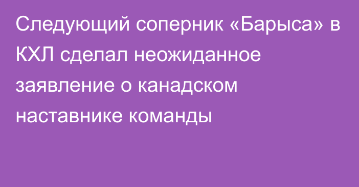 Следующий соперник «Барыса» в КХЛ сделал неожиданное заявление о канадском наставнике команды