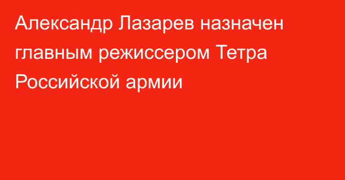 Александр Лазарев назначен главным режиссером Тетра Российской армии