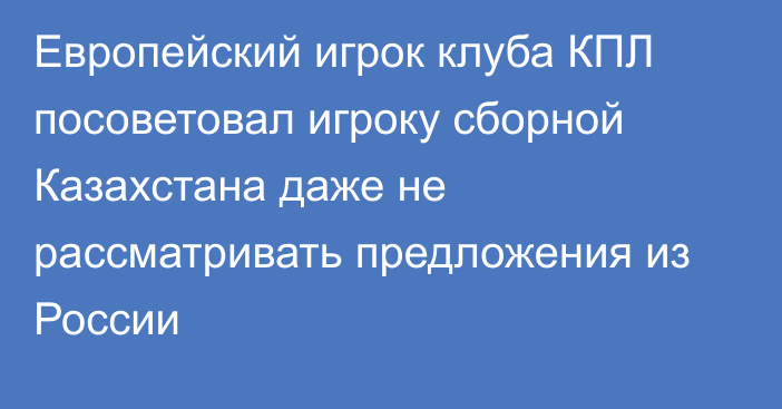 Европейский игрок клуба КПЛ посоветовал игроку сборной Казахстана даже не рассматривать предложения из России