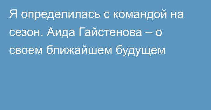 Я определилась с командой на сезон. Аида Гайстенова – о своем ближайшем будущем