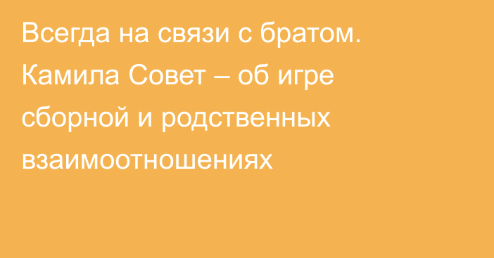 Всегда на связи с братом. Камила Совет – об игре сборной и родственных взаимоотношениях