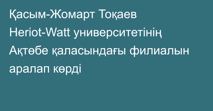 Қасым-Жомарт Тоқаев Heriot-Watt университетінің Ақтөбе қаласындағы филиалын аралап көрді