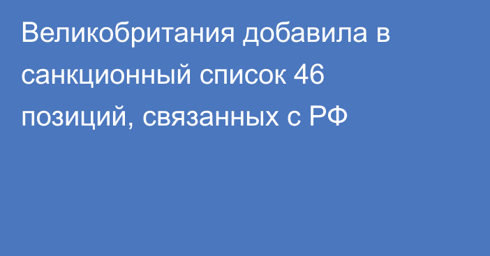 Великобритания добавила в санкционный список 46 позиций, связанных с РФ