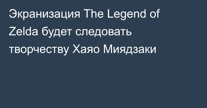 Экранизация The Legend of Zelda будет следовать творчеству Хаяо Миядзаки