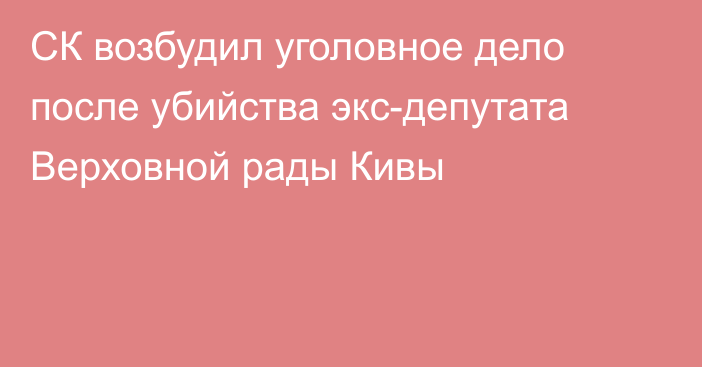 СК возбудил уголовное дело после убийства экс-депутата Верховной рады Кивы