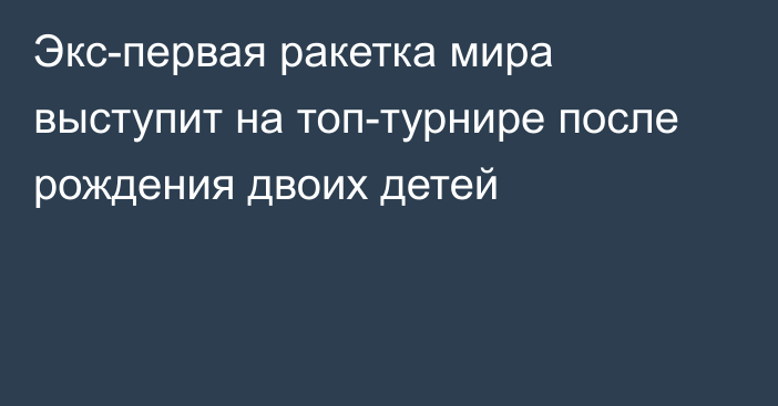 Экс-первая ракетка мира выступит на топ-турнире после рождения двоих детей