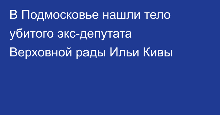 В Подмосковье нашли тело убитого экс-депутата Верховной рады Ильи Кивы